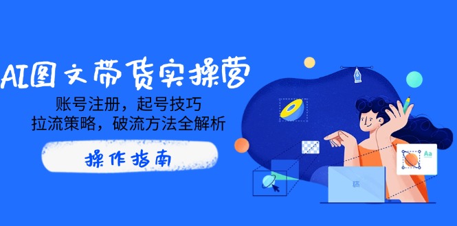 图片[1]-ai图文带货实战指南：账号注册、起号技巧、流量拉升与突破策略